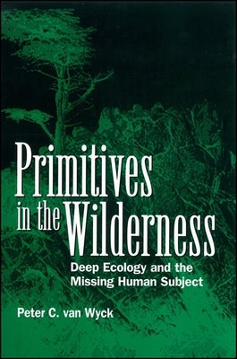 Primitives in the Wilderness: Deep Ecology and the Missing Human Subject by Van Wyck, Peter C.