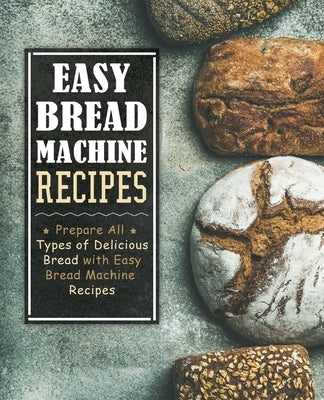 Easy Bread Machine Recipes: Prepare All Types of Delicious Bread with Easy Bread Machine Recipes by Press, Booksumo