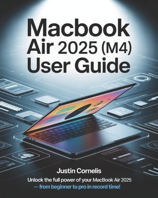 MacBook Air 2025 (M4) User Guide: The Complete Beginner-to-Expert Manual with Step-by-Step Tutorials to Navigate macOS, Unlock Hidden Features, Person by Corrnelis, Justin