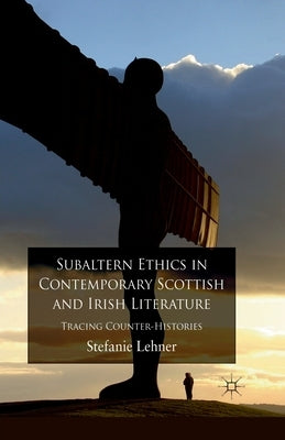 Subaltern Ethics in Contemporary Scottish and Irish Literature: Tracing Counter-Histories by Lehner, S.