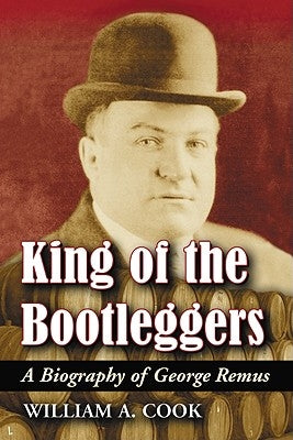 King of the Bootleggers: A Biography of George Remus by Cook, William A.
