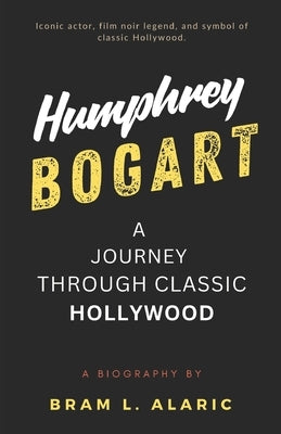 Humphrey Bogart Biography: A Journey Through Classic Hollywood A (Detailed Account and Timeless Impression) by L. Alaric, Bram