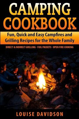 Camping Cookbook Fun, Quick & Easy Campfire and Grilling Recipes for the Whole Family: Direct & Indirect Grilling - Foil Packets - Open Fire Cooking by Davidson, Louise