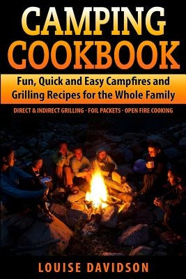 Camping Cookbook Fun, Quick & Easy Campfire and Grilling Recipes for the Whole Family: Direct & Indirect Grilling - Foil Packets - Open Fire Cooking by Davidson, Louise