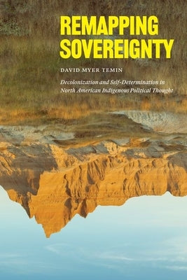 Remapping Sovereignty: Decolonization and Self-Determination in North American Indigenous Political Thought by Temin, David Myer