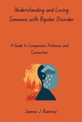 Understanding and Loving Someone with Bipolar Disorder: A Guide to Compassion, Patience, and Connection by Ramirez, Jeanne J.