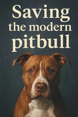 Saving The Modern PitBull: A Guide to Understanding, Protecting, and Advocating for Pitbulls and Bull Breed Mixes by Avgerinos, Lambros