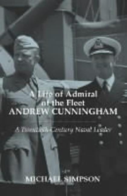 A Life of Admiral of the Fleet Andrew Cunningham: A Twentieth Century Naval Leader by Simpson, Michael