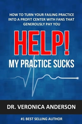 Help! My Practice Sucks: How to Turn Your Failing Practice Into a Profit Center with Raving Fans That Generously Pay You by Anderson, Veronica