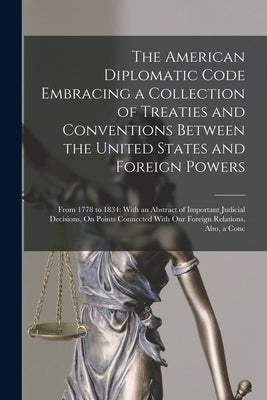 The American Diplomatic Code Embracing a Collection of Treaties and Conventions Between the United States and Foreign Powers: From 1778 to 1834: With by Anonymous