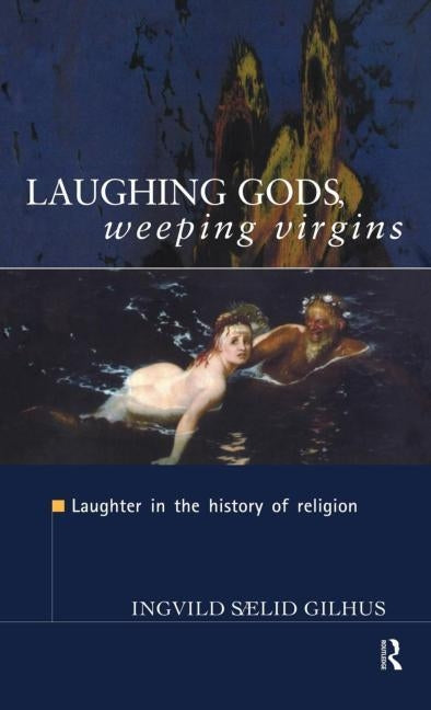 Laughing Gods, Weeping Virgins: Laughter in the History of Religion by Gilhus, Ingvild Saelid