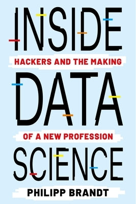Inside Data Science: Hackers and the Making of a New Profession by Brandt, Philipp