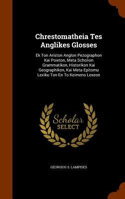 Chrestomatheia Tes Anglikes Glosses: Ek Ton Ariston Anglon Pezographon Kai Poieton, Meta Scholion Grammatikon, Historikon Kai Geographikon, Kai Meta E by Lampises, Georgios S.