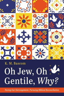 Oh Jew, Oh Gentile, Why?: Facing Our Estrangement, Pursuing Biblical Reconciliation by Bascom, K. M.