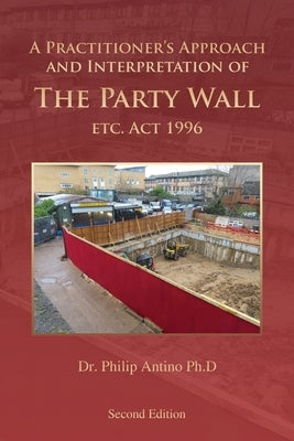 A Practitioner's Approach and Interpretation of The Party Wall etc. Act 1996 by Dr Philip Antino Ph D