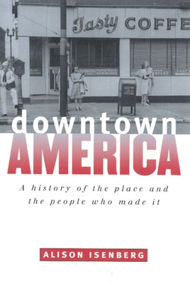 Downtown America: A History of the Place and the People Who Made It by Isenberg, Alison