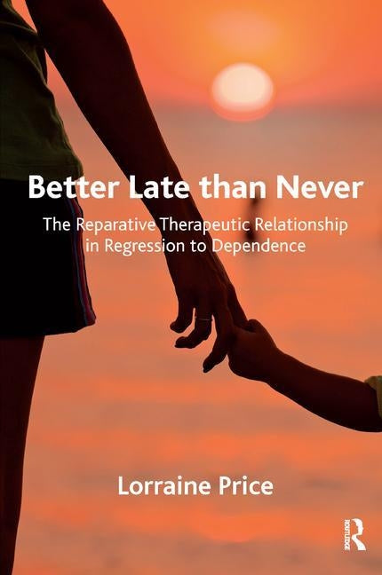Better Late Than Never: The Reparative Therapeutic Relationship in Regression to Dependence by Price, Lorraine