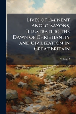 Lives of Eminent Anglo-Saxons; Illustrating the Dawn of Christianity and Civilization in Great Britain; Volume 2 by Anonymous