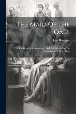 The Maid Of The Oaks: A New Dramatic Entertainment. As It Is Performed At The Theatre-royal, In Drury-lane by Burgoyne, John