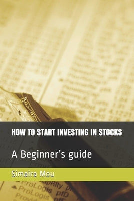 How to Start Investing in Stocks: A Beginner's guide by Mou, Simaira