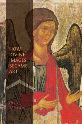 How Divine Images Became Art: Essays on the Rediscovery, Study and Collecting of Medieval Icons in the Belle ﾉpoque by Tarasov, Oleg