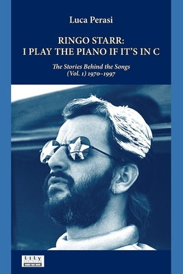 Ringo Starr: I Play the Piano If It's in C. The Stories Behind the Songs (Vol. 1) 1970-1997 by Perasi, Luca