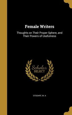 Female Writers: Thoughts on Their Proper Sphere, and Their Powers of Usefulness by Stodart, M. A.