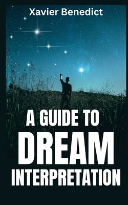 A Guide to Dream Interpretation: How To Interpret Dreams and Visions Easily by Benedict, Xavier