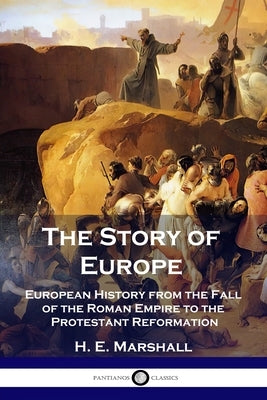 The Story of Europe: European History from the Fall of the Roman Empire to the Protestant Reformation by Marshall, H. E.
