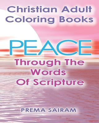 Christian Adult Coloring Books: Peace Through The Words Of Scripture: An Adult Christian Color In Book of Bible Quotes and Coloring Images for Grown U by Sairam, Prema