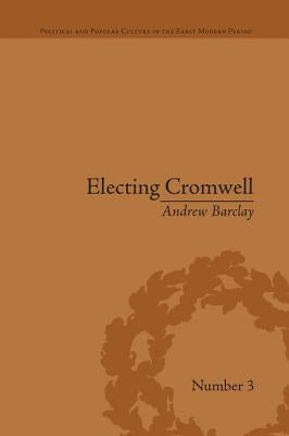Electing Cromwell: The Making of a Politician by Barclay, Andrew