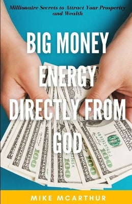 Big Money Energy Directly from God: Millionaire Secrets to Attract Your Prosperity and Find Your Simple Path to Wealth by McArthur, Mike