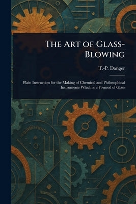 The Art of Glass-Blowing by Danger, T. -P