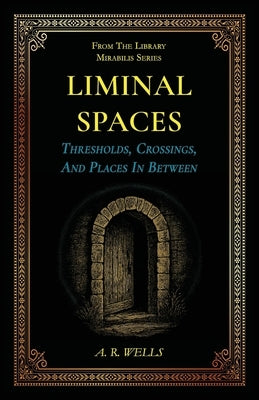 Liminal Spaces: Thresholds, Crossings, And Places In Between by Wells, A. R.