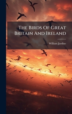 The Birds Of Great Britain And Ireland by William Jardine (Sir, Bart ).