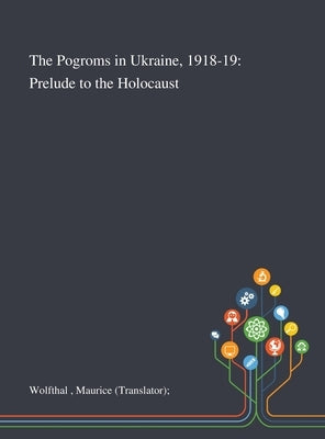 The Pogroms in Ukraine, 1918-19: Prelude to the Holocaust by Wolfthal, Maurice (translator)