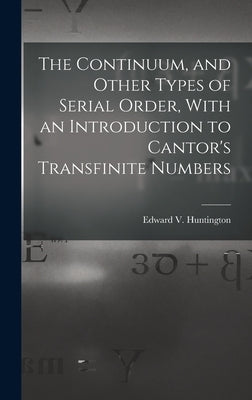 The Continuum, and Other Types of Serial Order, With an Introduction to Cantor's Transfinite Numbers by Huntington, Edward V.
