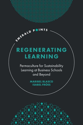 Regenerating Learning: Permaculture for Sustainability Learning at Business Schools and Beyond by Blasco, Maribel