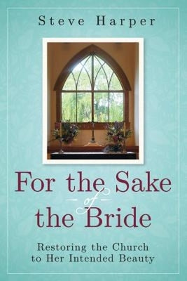 For the Sake of the Bride: Restoring the Church to Her Intended Beauty by Harper, Steve