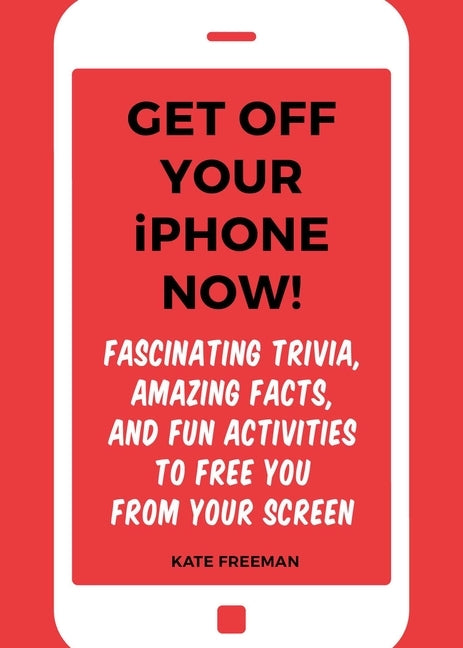 Get Off Your iPhone Now!: Fascinating Trivia, Amazing Facts, and Fun Activities to Free You from Your Screen by Freeman, Kate