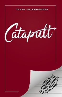 Catapult: Tools High Achievers Use to Create Success in All Areas of Their Lives by Unterbrunner, Tanya
