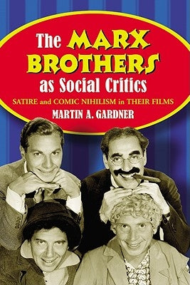 The Marx Brothers as Social Critics: Satire and Comic Nihilism in Their Films by Gardner, Martin A.
