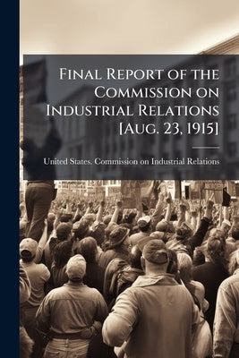 Final Report of the Commission on Industrial Relations [Aug. 23, 1915] by United States Commission on Industrial