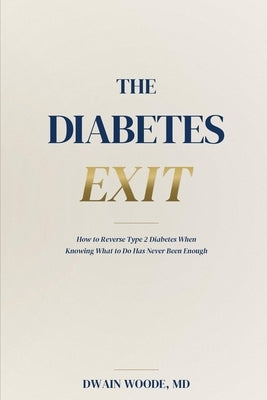 The Diabetes Exit: How to Reverse Type 2 Diabetes When Knowing What to Do Has Never Been Enough by Woode, Dwain