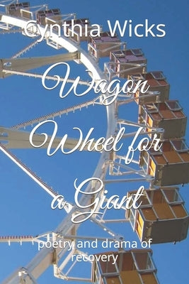 Wagon Wheel for a Giant: poetry and drama of recovery by Wicks, Cynthia