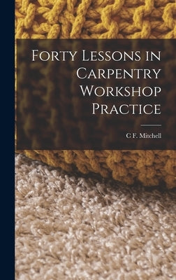 Forty Lessons in Carpentry Workshop Practice by Mitchell, C. F.