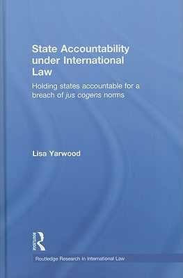 State Accountability Under International Law: Holding States Accountable for a Breach of Jus Cogens Norms by Yarwood, Lisa