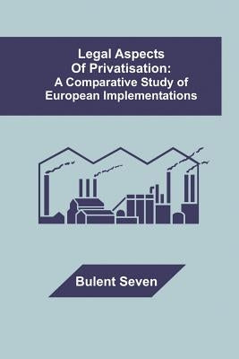 Legal Aspects of Privatisation: A Comparative Study of European Implementations by Seven, Bulent