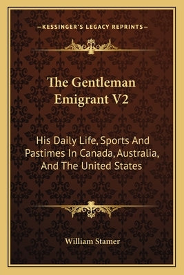 The Gentleman Emigrant V2: His Daily Life, Sports and Pastimes in Canada, Australia, and the United States by Stamer, William