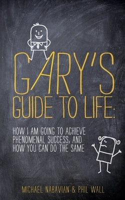 Gary's Guide to Life: How I Am Going to Achieve Phenomenal Success, and How You Can Do the Same by Wall, Phil